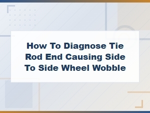 How to Diagnose a Bad Tie Rod End Causing Side to Side Wheel Wobble