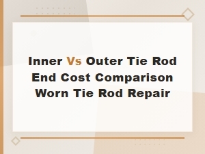 Inner vs Outer Tie Rod End Cost: Worn Tie Rod Repair Comparison Guide