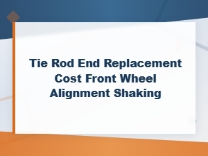 Tie Rod End Replacement Cost and Front Wheel Alignment Guide